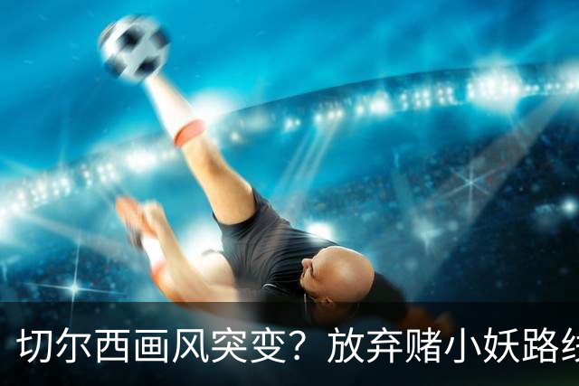 切尔西画风突变？放弃赌小妖路线，盯上36岁亨德森+35岁维尔贝克
